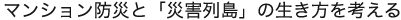 マンション防災と「災害列島」の生き方を考える